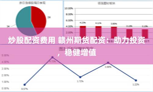 炒股配资费用 赣州期货配资：助力投资，稳健增值