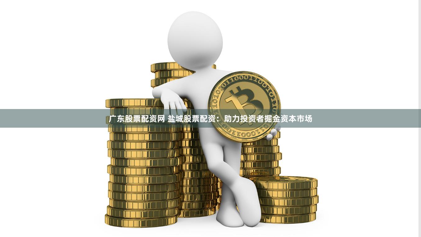 广东股票配资网 盐城股票配资：助力投资者掘金资本市场