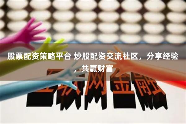 股票配资策略平台 炒股配资交流社区，分享经验，共赢财富