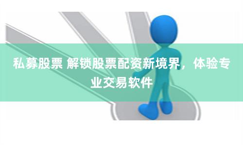 私募股票 解锁股票配资新境界，体验专业交易软件