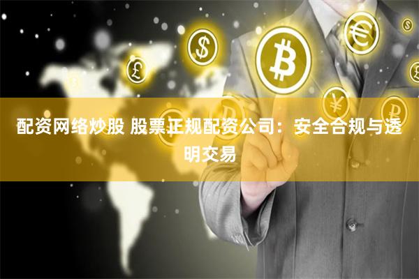 配资网络炒股 股票正规配资公司：安全合规与透明交易