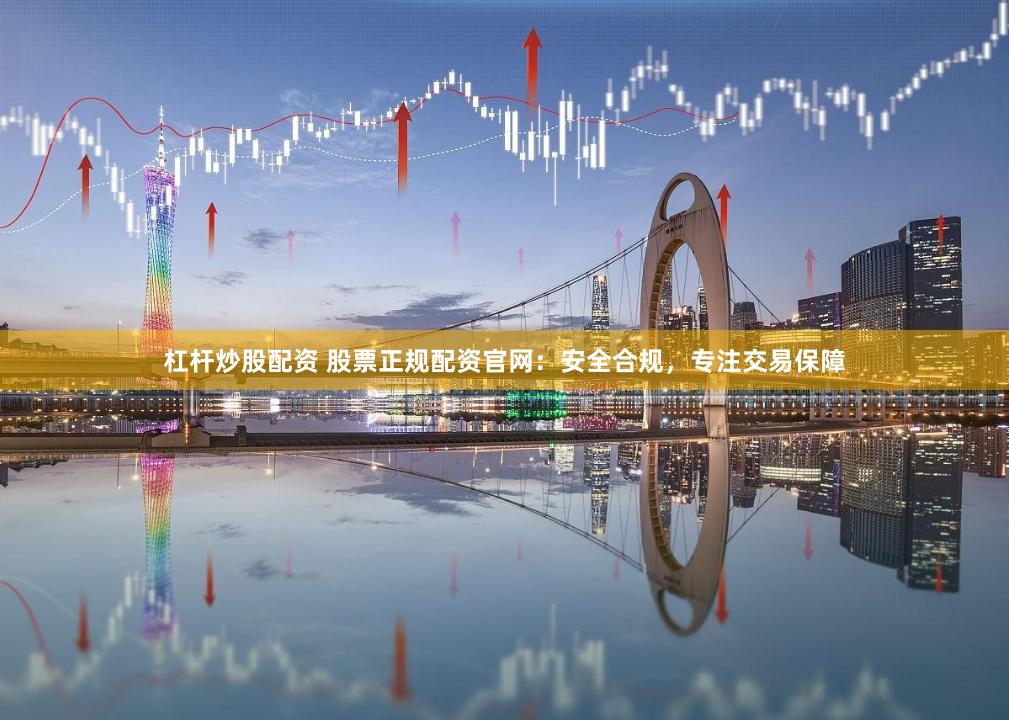 杠杆炒股配资 股票正规配资官网:安全合规,专注交易保障