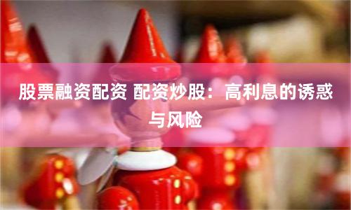 股票融资配资 配资炒股：高利息的诱惑与风险