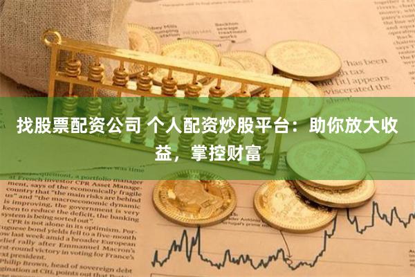 找股票配资公司 个人配资炒股平台：助你放大收益，掌控财富