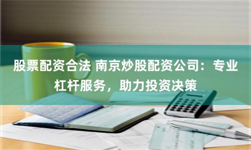 股票配资合法 南京炒股配资公司：专业杠杆服务，助力投资决策