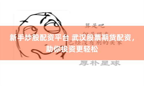新手炒股配资平台 武汉股票期货配资，助你投资更轻松