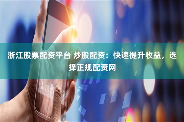 浙江股票配资平台 炒股配资：快速提升收益，选择正规配资网