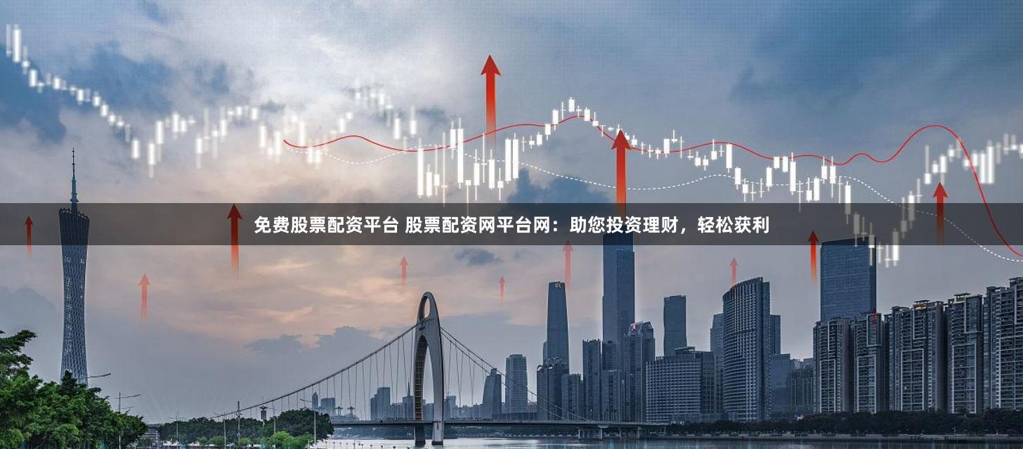 免费股票配资平台 股票配资网平台网:助您投资理财,轻松获利