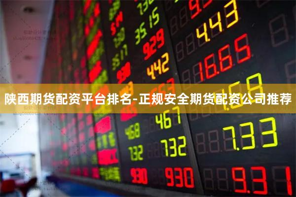 陕西期货配资平台排名-正规安全期货配资公司推荐