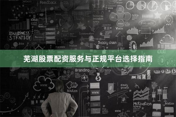 芜湖股票配资服务与正规平台选择指南