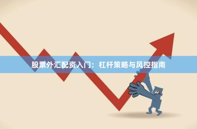 股票外汇配资入门：杠杆策略与风控指南