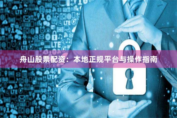 舟山股票配资：本地正规平台与操作指南