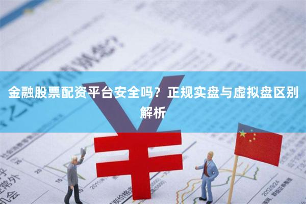 金融股票配资平台安全吗？正规实盘与虚拟盘区别解析