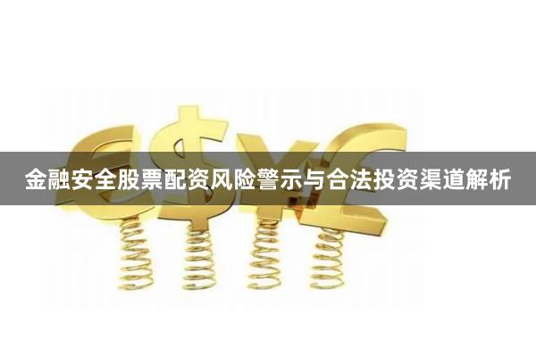 金融安全股票配资风险警示与合法投资渠道解析