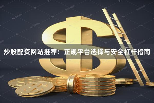 炒股配资网站推荐：正规平台选择与安全杠杆指南