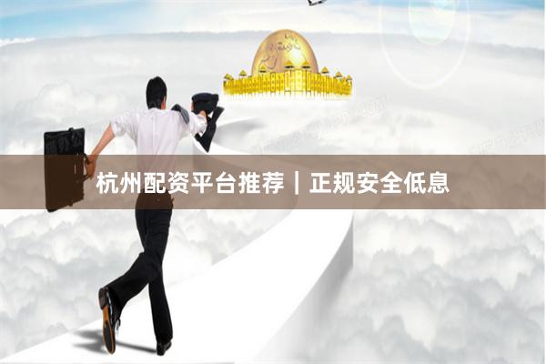 杭州配资平台推荐|正规安全低息