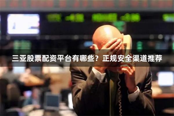 三亚股票配资平台有哪些？正规安全渠道推荐