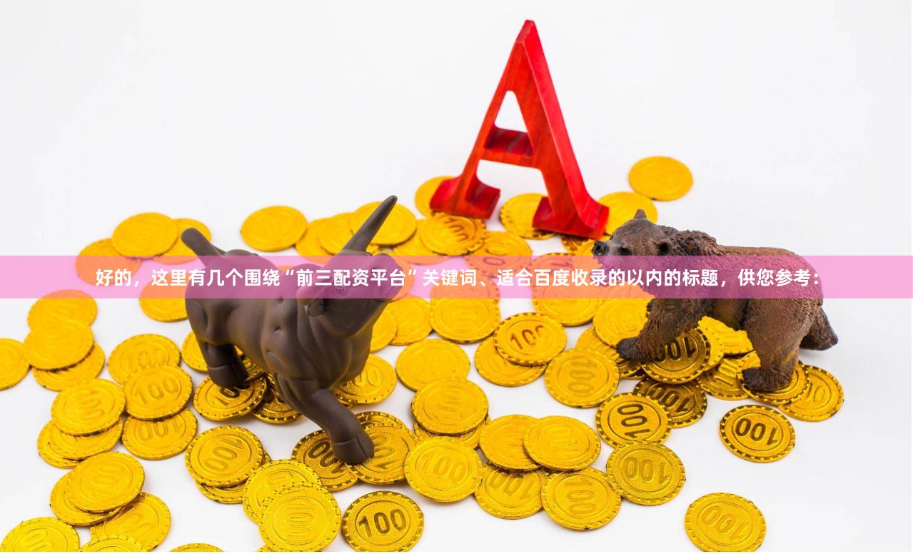 好的，这里有几个围绕“前三配资平台”关键词、适合百度收录的以内的标题，供您参考：