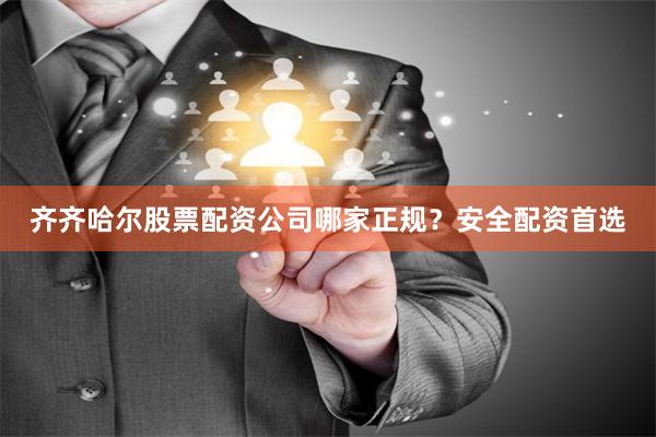齐齐哈尔股票配资公司哪家正规？安全配资首选