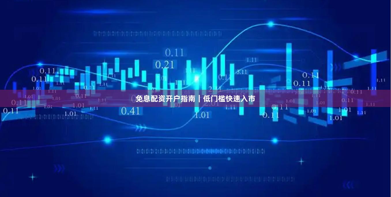 免息配资开户指南｜低门槛快速入市