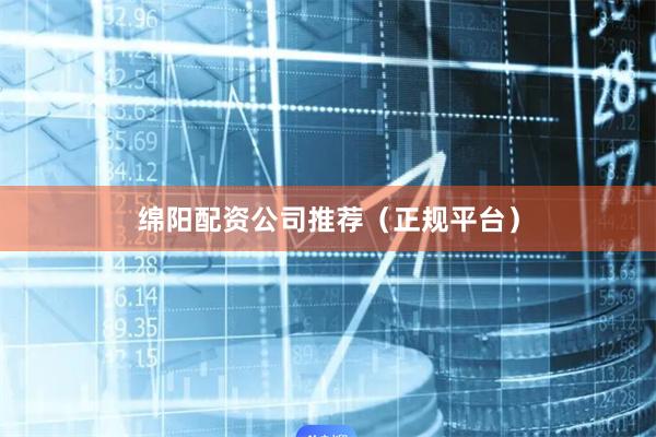 绵阳配资公司推荐（正规平台）