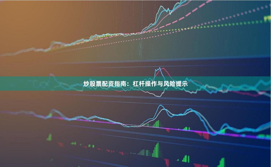 炒股票配资指南：杠杆操作与风险提示