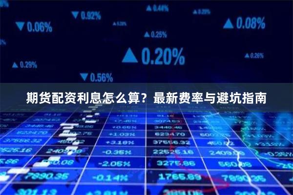 期货配资利息怎么算？最新费率与避坑指南
