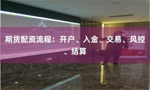 期货配资流程:开户、入金、交易、风控、结算