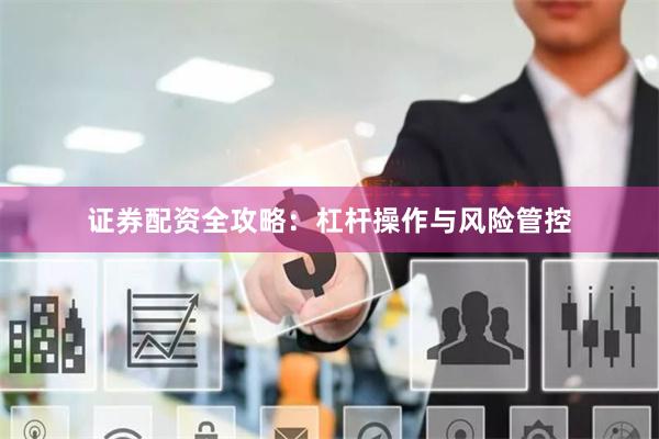 证券配资全攻略：杠杆操作与风险管控