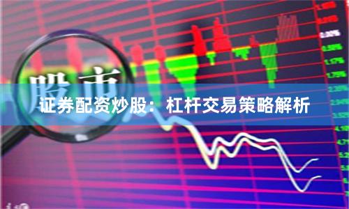 证券配资炒股：杠杆交易策略解析
