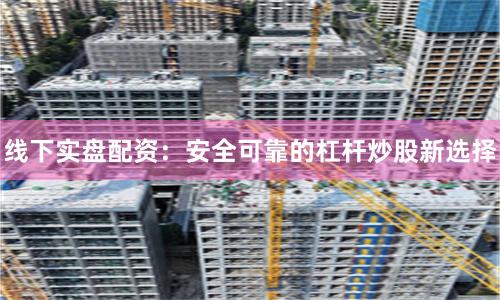 线下实盘配资:安全可靠的杠杆炒股新选择