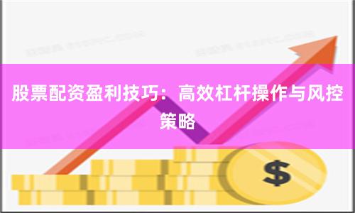 股票配资盈利技巧：高效杠杆操作与风控策略