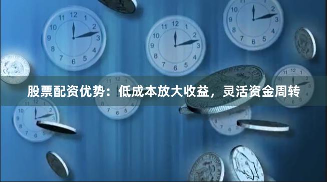 股票配资优势：低成本放大收益，灵活资金周转