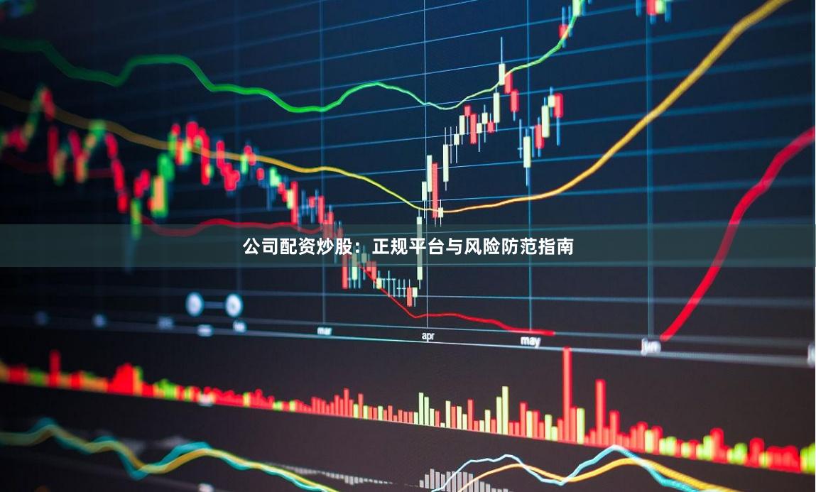公司配资炒股:正规平台与风险防范指南