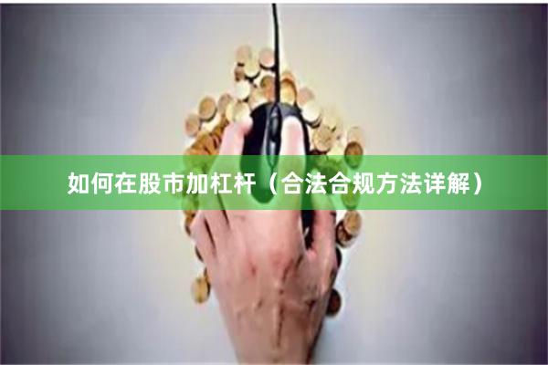 如何在股市加杠杆（合法合规方法详解）