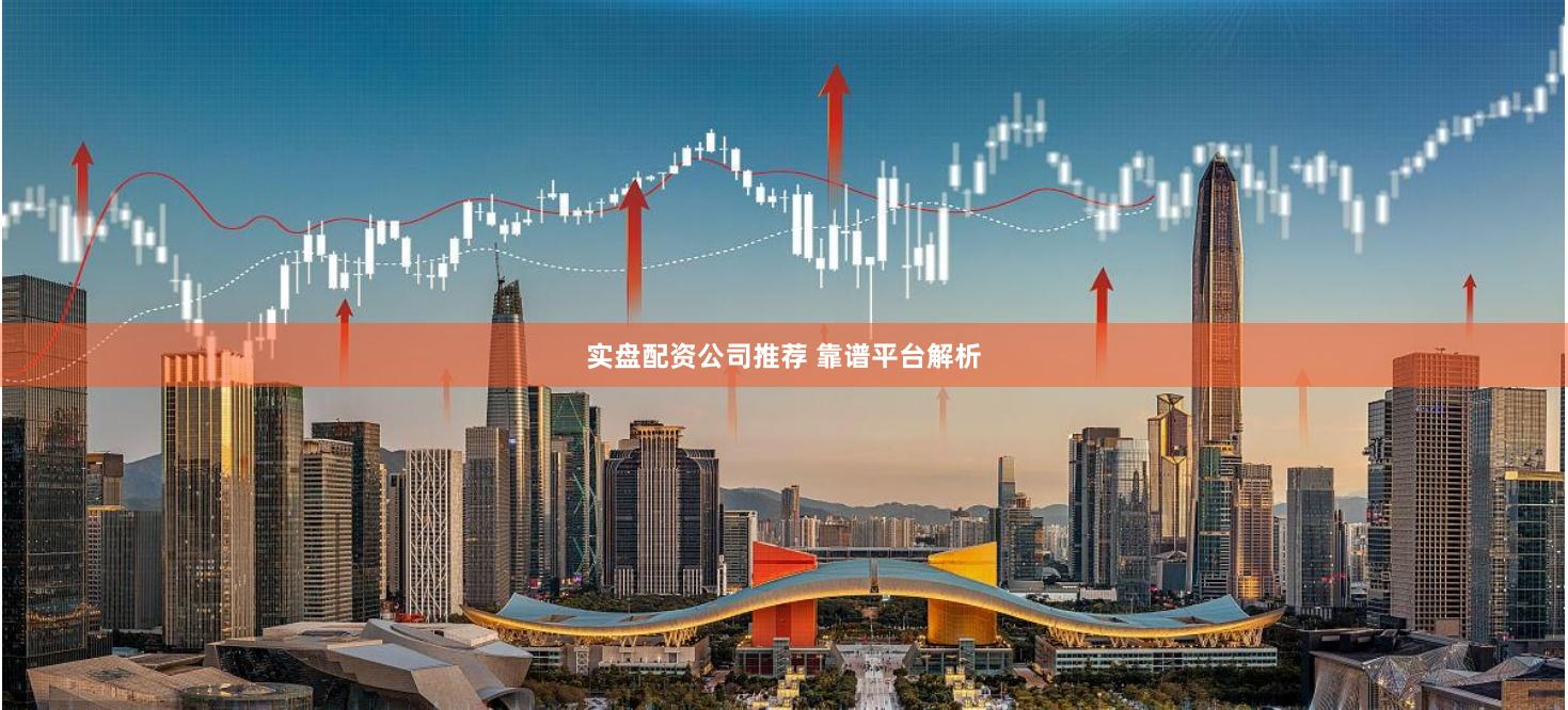 实盘配资公司推荐 靠谱平台解析