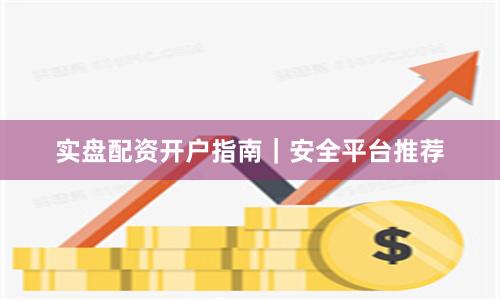 实盘配资开户指南｜安全平台推荐