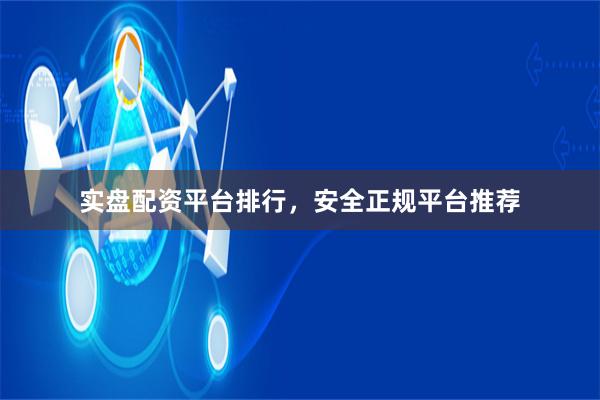 实盘配资平台排行，安全正规平台推荐