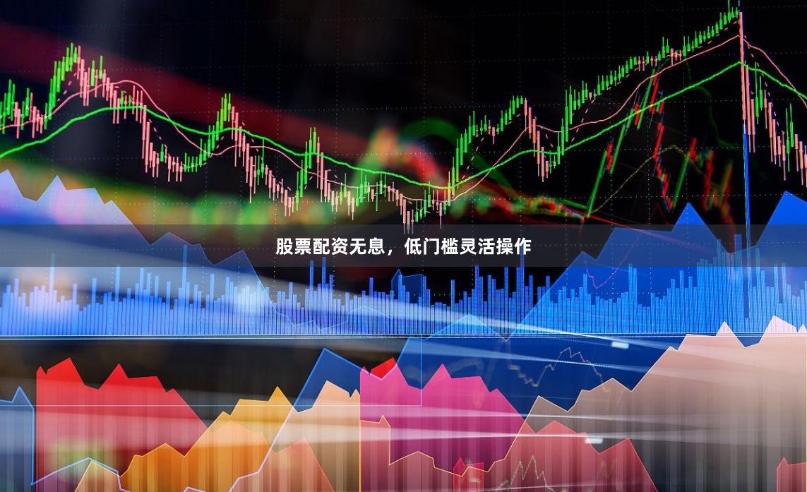 股票配资无息，低门槛灵活操作