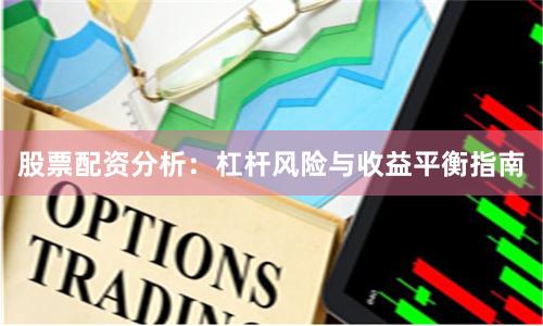 股票配资分析：杠杆风险与收益平衡指南