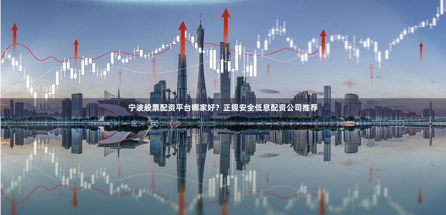 宁波股票配资平台哪家好？正规安全低息配资公司推荐