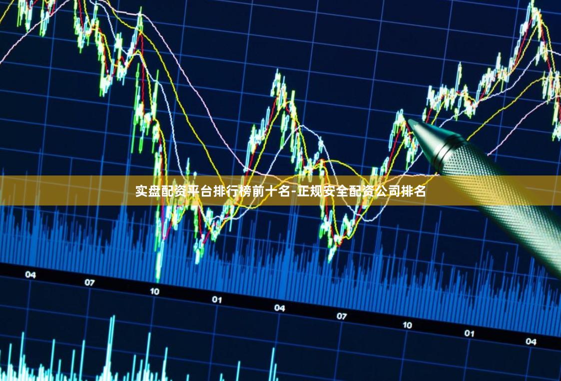 实盘配资平台排行榜前十名-正规安全配资公司排名
