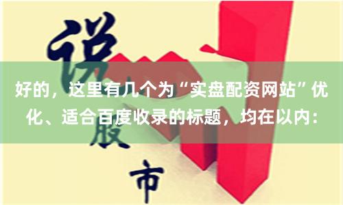 好的，这里有几个为“实盘配资网站”优化、适合百度收录的标题，均在以内：