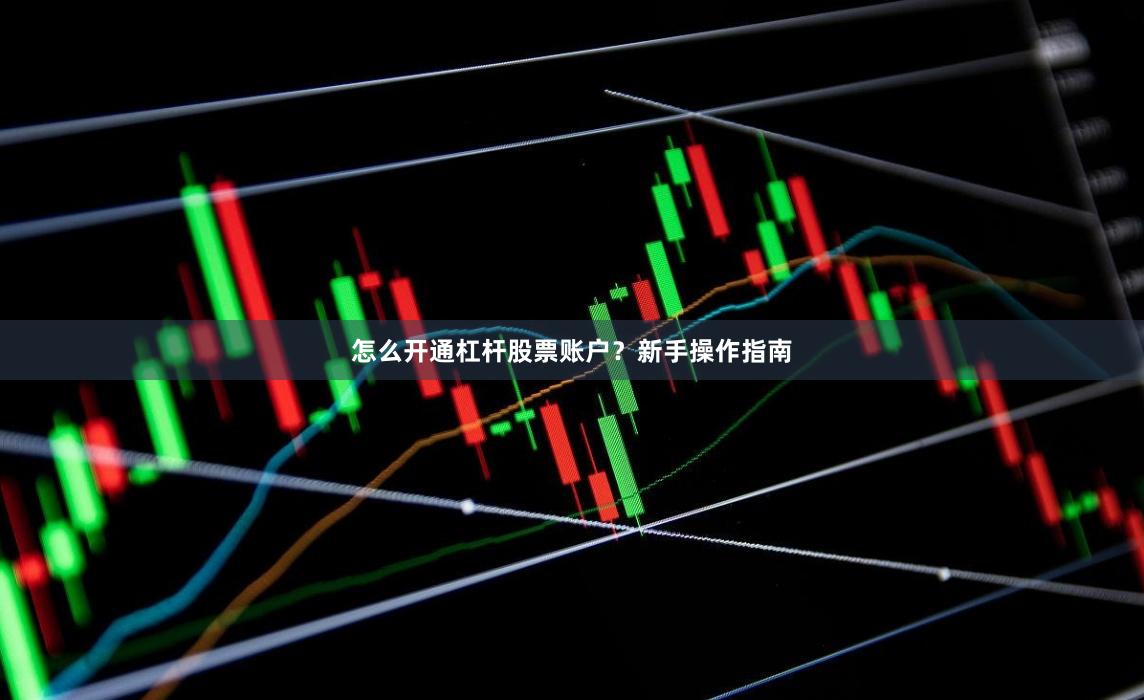 怎么开通杠杆股票账户？新手操作指南