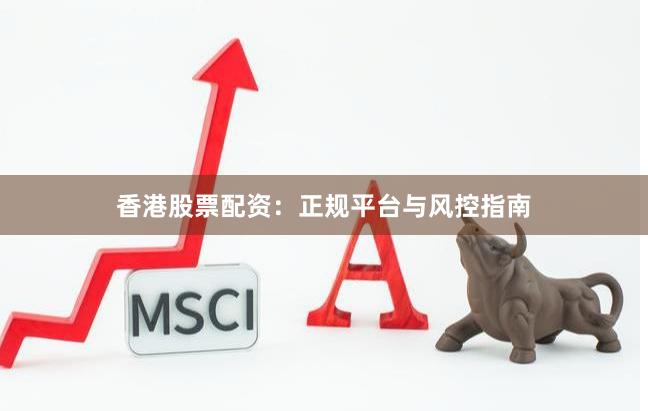 香港股票配资：正规平台与风控指南