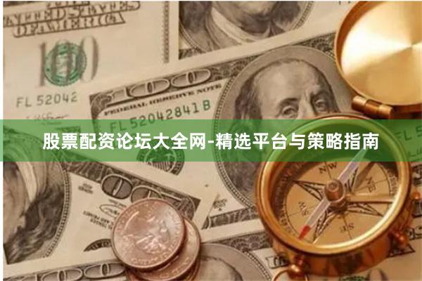 股票配资论坛大全网-精选平台与策略指南