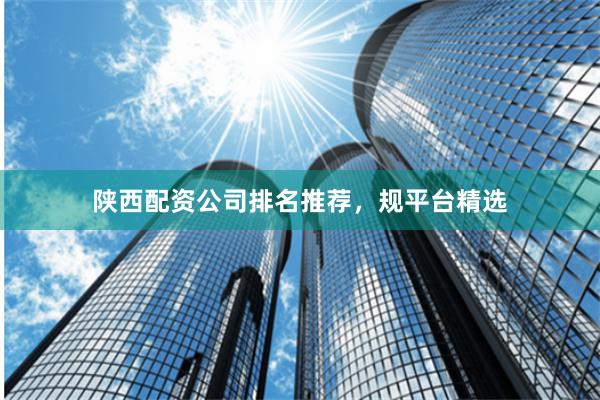 陕西配资公司排名推荐，规平台精选