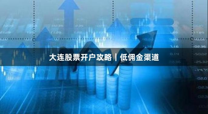 大连股票开户攻略｜低佣金渠道