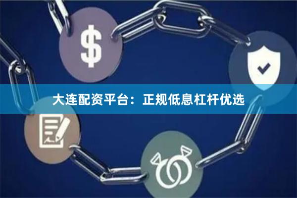 大连配资平台：正规低息杠杆优选