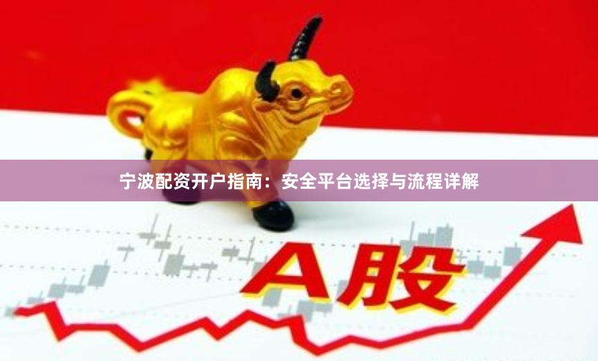 宁波配资开户指南：安全平台选择与流程详解